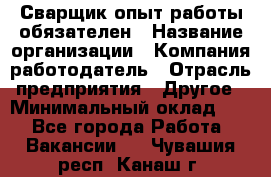 Сварщик-опыт работы обязателен › Название организации ­ Компания-работодатель › Отрасль предприятия ­ Другое › Минимальный оклад ­ 1 - Все города Работа » Вакансии   . Чувашия респ.,Канаш г.